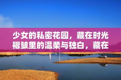 少女的私密花园，藏在时光褶皱里的温柔与独白，藏在时光褶皱里的温柔花园