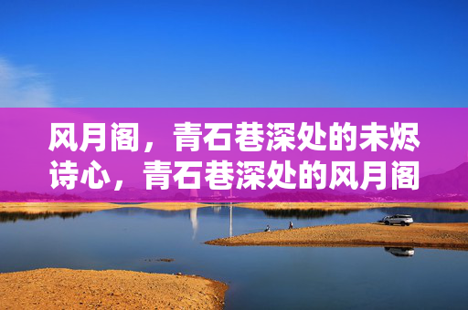 风月阁，青石巷深处的未烬诗心，青石巷深处的风月阁未烬诗心