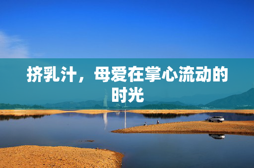 挤乳汁,母爱在掌心流动的时光 挤乳汁,母爱在掌心流动的时光