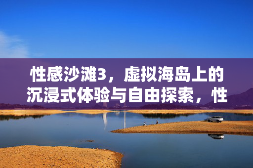 性感沙滩3，虚拟海岛上的沉浸式体验与自由探索，性感沙滩3，虚拟海岛沉浸式自由探索