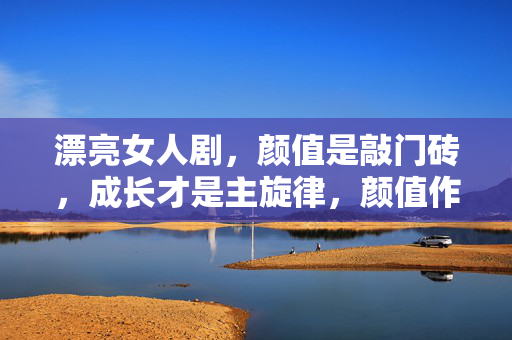漂亮女人剧，颜值是敲门砖，成长才是主旋律，颜值作敲门砖，成长奏主旋律