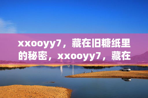 xxooyy7,藏在旧糖纸里的秘密,xxooyy7,藏在旧糖纸里的秘密 xxooyy7,藏在旧糖纸里的秘密,xxooyy7,藏在旧糖纸里的秘密