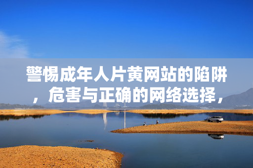 警惕成年人片黄网站的陷阱,危害与正确的网络选择,警惕成年人片黄网站陷阱,危害与正确网络选择 警惕成年人片黄网站的陷阱,危害与正确的网络选择,警惕成年人片黄网站陷阱,危害与正确网络选择