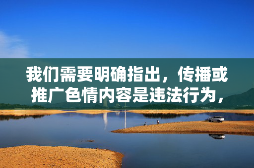 我们需要明确指出,传播或推广色情内容是违法行为,也违背社会公德和社会主义核心价值观。网络空间不是法外之地,任何涉及色情、低俗信息的网站和行为都应受到严厉打击和坚决抵制,网络非法外之地,严打色情传播,守护清朗空间 我们需要明确指出,传播或推广色情内容是违法行为,也违背社会公德和社会主义核心价值观。网络空间不是法外之地,任何涉及色情、低俗信息的网站和行为都应受到严厉打击和坚决抵制,网络非法外之地,严打色情传播,守护清朗空间