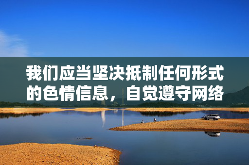 我们应当坚决抵制任何形式的色情信息,自觉遵守网络规范,选择健康、积极、向上的网络内容。如果发现此类非法网站,应及时向公安机关举报,共同维护清朗的网络空间,抵制色情信息,共建清朗网络空间 我们应当坚决抵制任何形式的色情信息,自觉遵守网络规范,选择健康、积极、向上的网络内容。如果发现此类非法网站,应及时向公安机关举报,共同维护清朗的网络空间,抵制色情信息,共建清朗网络空间