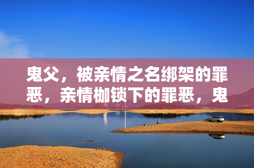 鬼父,被亲情之名绑架的罪恶,亲情枷锁下的罪恶,鬼父 鬼父,被亲情之名绑架的罪恶,亲情枷锁下的罪恶,鬼父