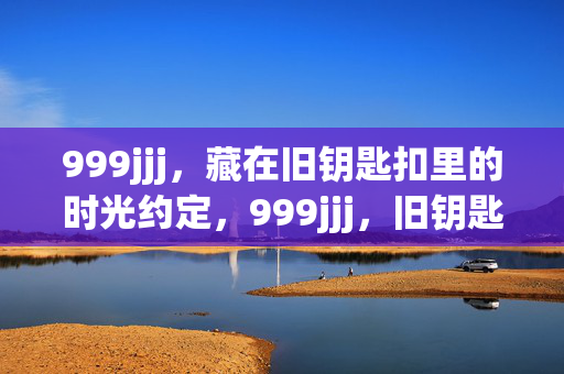 999jjj，藏在旧钥匙扣里的时光约定，999jjj，旧钥匙扣里的时光约定