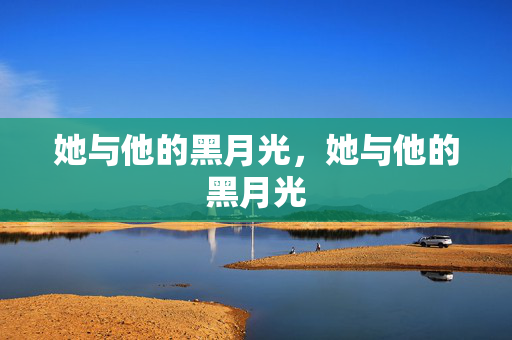 她与他的黑月光,她与他的黑月光 她与他的黑月光,她与他的黑月光