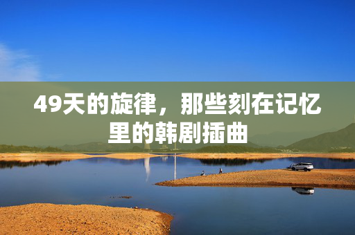 49天的旋律，那些刻在记忆里的韩剧插曲