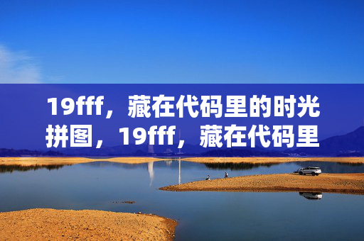 19fff，藏在代码里的时光拼图，19fff，藏在代码里的时光拼图