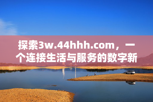 探索3w.44hhh.com，一个连接生活与服务的数字新入口，3w.44hhh.com，连接生活与服务的数字新入口