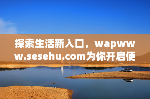 探索生活新入口,wapwww.sesehu.com为你开启便捷服务之旅 探索生活新入口,wapwww.sesehu.com为你开启便捷服务之旅