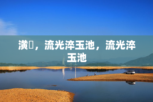 潢璱,流光淬玉池,流光淬玉池 潢璱,流光淬玉池,流光淬玉池