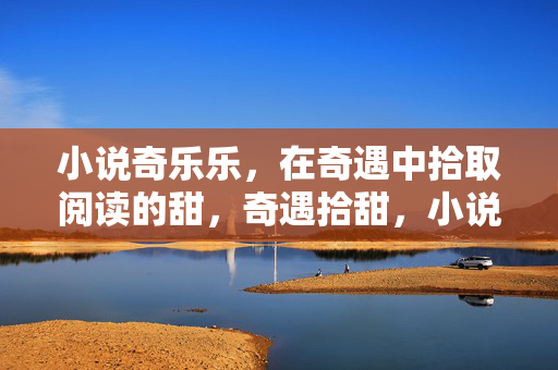 小说奇乐乐,在奇遇中拾取阅读的甜,奇遇拾甜,小说奇乐乐的阅读甜 小说奇乐乐,在奇遇中拾取阅读的甜,奇遇拾甜,小说奇乐乐的阅读甜