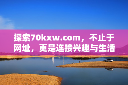 探索70kxw.com，不止于网址，更是连接兴趣与生活的数字枢纽，70kxw.com，不止于网址，连接兴趣与生活的数字枢纽