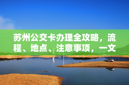 苏州公交卡办理全攻略,流程、地点、注意事项,一文读懂,苏州公交卡办理全攻略,流程、地点、注意事项一文读懂 苏州公交卡办理全攻略,流程、地点、注意事项,一文读懂,苏州公交卡办理全攻略,流程、地点、注意事项一文读懂