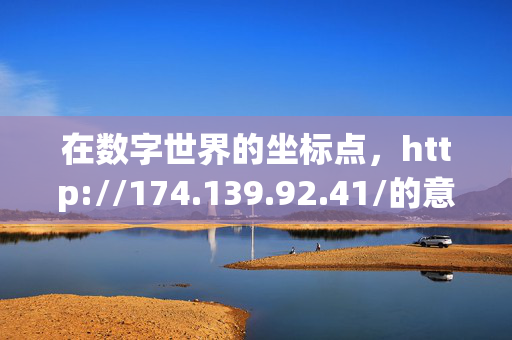 在数字世界的坐标点,http://174.139.92.41/的意义,数字坐标点,IP地址http://174.139.92.41/的意义 在数字世界的坐标点,http://174.139.92.41/的意义,数字坐标点,IP地址http://174.139.92.41/的意义