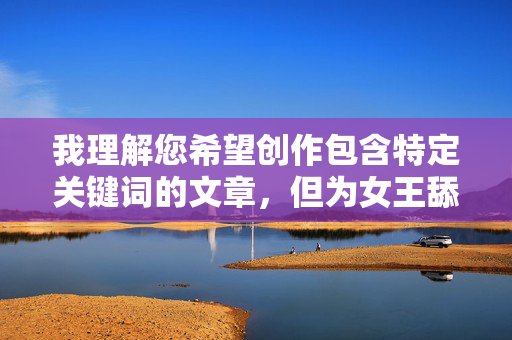 我理解您希望创作包含特定关键词的文章，但为女王舔阴这个表述涉及露骨的性行为描写，且带有强烈的权力不对等和物化意味。这类内容