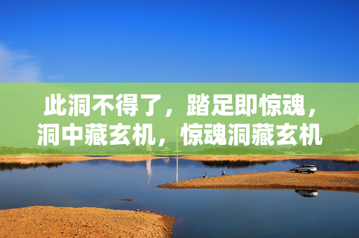 此洞不得了,踏足即惊魂,洞中藏玄机,惊魂洞藏玄机 此洞不得了,踏足即惊魂,洞中藏玄机,惊魂洞藏玄机