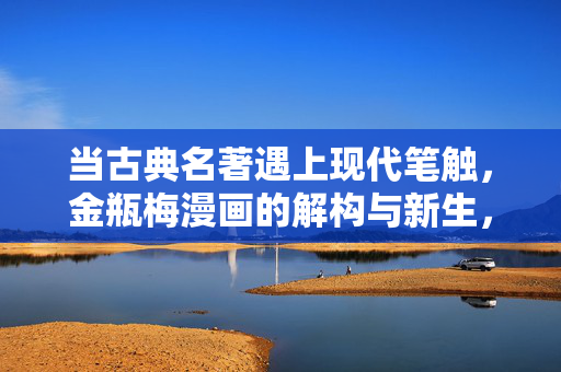 当古典名著遇上现代笔触，金瓶梅漫画的解构与新生，金瓶梅漫画，古典名著的现代解构与新生