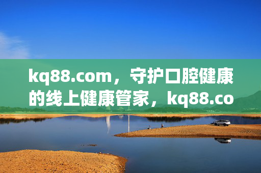 kq88.com,守护口腔健康的线上健康管家,kq88.com,您的口腔健康线上管家 kq88.com,守护口腔健康的线上健康管家,kq88.com,您的口腔健康线上管家