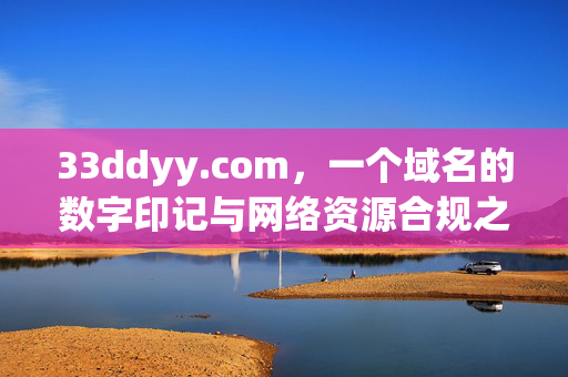 33ddyy.com,一个域名的数字印记与网络资源合规之思,33ddyy.com,数字印记与网络资源合规之思 33ddyy.com,一个域名的数字印记与网络资源合规之思,33ddyy.com,数字印记与网络资源合规之思