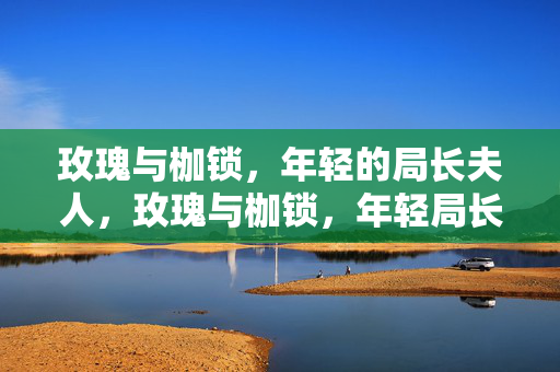 玫瑰与枷锁，年轻的局长夫人，玫瑰与枷锁，年轻局长夫人