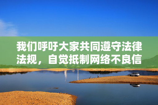 我们呼吁大家共同遵守法律法规,自觉抵制网络不良信息,积极传播正能量,共同营造健康、文明、和谐的网络空间。如果您有关于网络安全、法律知识或健康文化生活的其他问题,我很乐意为您提供帮助 我们呼吁大家共同遵守法律法规,自觉抵制网络不良信息,积极传播正能量,共同营造健康、文明、和谐的网络空间。如果您有关于网络安全、法律知识或健康文化生活的其他问题,我很乐意为您提供帮助