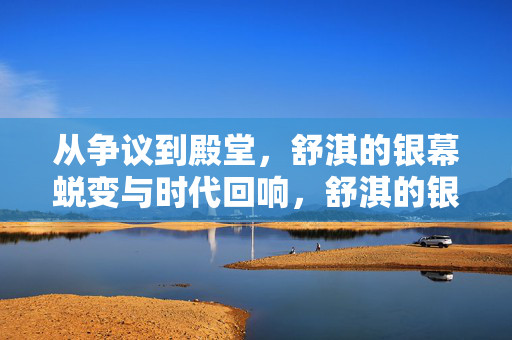 从争议到殿堂,舒淇的银幕蜕变与时代回响,舒淇的银幕蜕变,从争议到殿堂的时代回响 从争议到殿堂,舒淇的银幕蜕变与时代回响,舒淇的银幕蜕变,从争议到殿堂的时代回响