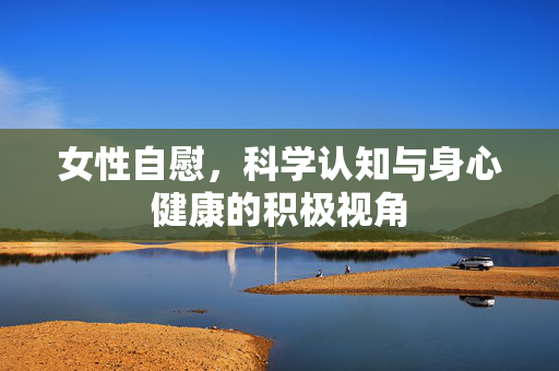女性自慰,科学认知与身心健康的积极视角 女性自慰,科学认知与身心健康的积极视角