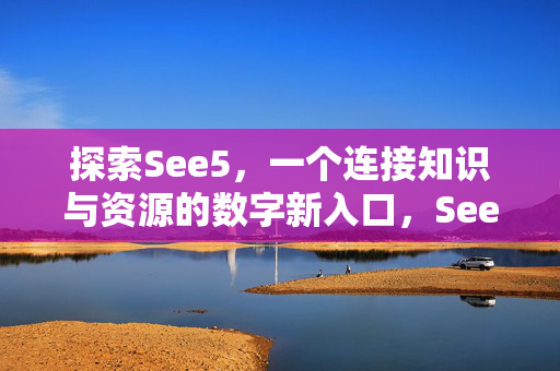 探索See5,一个连接知识与资源的数字新入口,See5,连接知识与资源的数字新入口 探索See5,一个连接知识与资源的数字新入口,See5,连接知识与资源的数字新入口