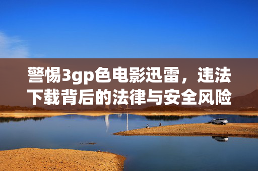 警惕3gp色电影迅雷,违法下载背后的法律与安全风险,警惕3gp色电影迅雷下载,违法背后的法律与安全风险 警惕3gp色电影迅雷,违法下载背后的法律与安全风险,警惕3gp色电影迅雷下载,违法背后的法律与安全风险