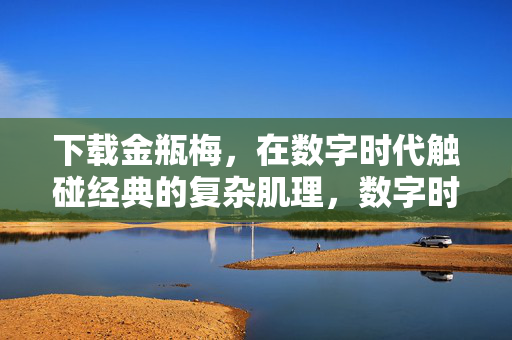 下载金瓶梅,在数字时代触碰经典的复杂肌理,数字时代触碰金瓶梅的复杂肌理 下载金瓶梅,在数字时代触碰经典的复杂肌理,数字时代触碰金瓶梅的复杂肌理