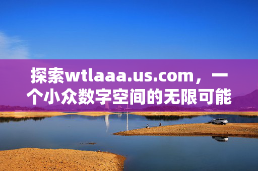 探索wtlaaa.us.com,一个小众数字空间的无限可能,小众数字空间wtlaaa.us.com,探索无限可能 探索wtlaaa.us.com,一个小众数字空间的无限可能,小众数字空间wtlaaa.us.com,探索无限可能