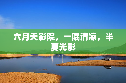 六月天影院,一隅清凉,半夏光影 六月天影院,一隅清凉,半夏光影