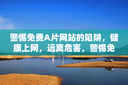 警惕免费A片网站的陷阱，健康上网，远离危害，警惕免费A片网站陷阱，健康上网远离危害