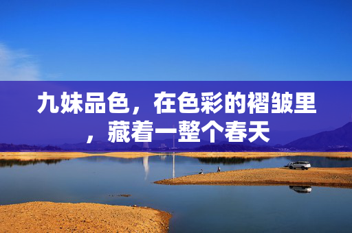 九妹品色,在色彩的褶皱里,藏着一整个春天 九妹品色,在色彩的褶皱里,藏着一整个春天