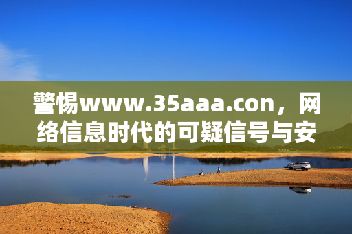 警惕www.35aaa.con,网络信息时代的可疑信号与安全防线,警惕网络信息时代的可疑信号与安全防线 警惕www.35aaa.con,网络信息时代的可疑信号与安全防线,警惕网络信息时代的可疑信号与安全防线