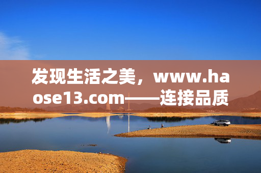 发现生活之美,www.haose13.com——连接品质与温暖的数字港湾,生活之美,品质温暖的数字港湾 发现生活之美,www.haose13.com——连接品质与温暖的数字港湾,生活之美,品质温暖的数字港湾