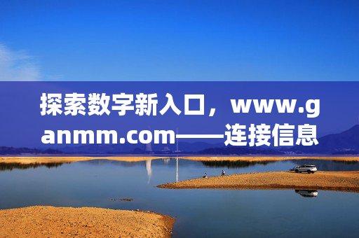 探索数字新入口,www.ganmm.com——连接信息与生活的桥梁,数字新入口,连接信息与生活的桥梁 探索数字新入口,www.ganmm.com——连接信息与生活的桥梁,数字新入口,连接信息与生活的桥梁