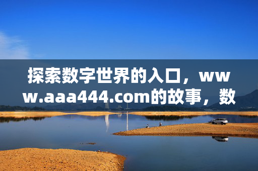 探索数字世界的入口,www.aaa444.com的故事,数字世界的入口,www.aaa444.com的故事 探索数字世界的入口,www.aaa444.com的故事,数字世界的入口,www.aaa444.com的故事