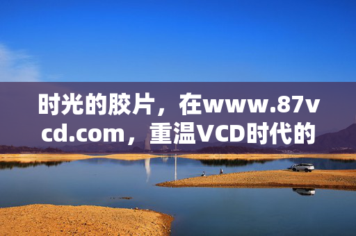 时光的胶片,在www.87vcd.com,重温VCD时代的光影记忆,时光胶片,在87vcd.com重温VCD时代光影记忆 时光的胶片,在www.87vcd.com,重温VCD时代的光影记忆,时光胶片,在87vcd.com重温VCD时代光影记忆