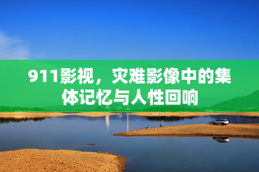 911影视，灾难影像中的集体记忆与人性回响