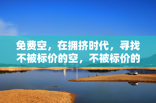 免费空,在拥挤时代,寻找不被标价的空,不被标价的空,拥挤时代的呼吸 免费空,在拥挤时代,寻找不被标价的空,不被标价的空,拥挤时代的呼吸
