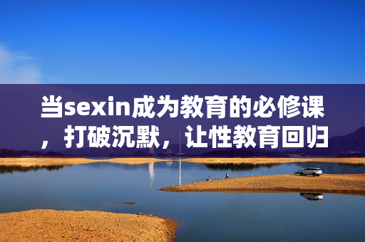 当sexin成为教育的必修课,打破沉默,让性教育回归理性,性教育必修课,打破沉默,回归理性 当sexin成为教育的必修课,打破沉默,让性教育回归理性,性教育必修课,打破沉默,回归理性