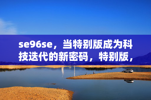 se96se,当特别版成为科技迭代的新密码,特别版,科技迭代的新密码 se96se,当特别版成为科技迭代的新密码,特别版,科技迭代的新密码