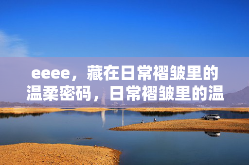 eeee,藏在日常褶皱里的温柔密码,日常褶皱里的温柔密码 eeee,藏在日常褶皱里的温柔密码,日常褶皱里的温柔密码
