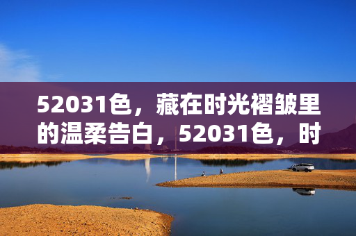 52031色,藏在时光褶皱里的温柔告白,52031色,时光褶皱里的温柔告白 52031色,藏在时光褶皱里的温柔告白,52031色,时光褶皱里的温柔告白