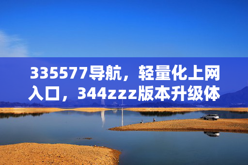 335577导航,轻量化上网入口,344zzz版本升级体验,335577导航344zzz版本升级,轻量化上网入口新体验 335577导航,轻量化上网入口,344zzz版本升级体验,335577导航344zzz版本升级,轻量化上网入口新体验