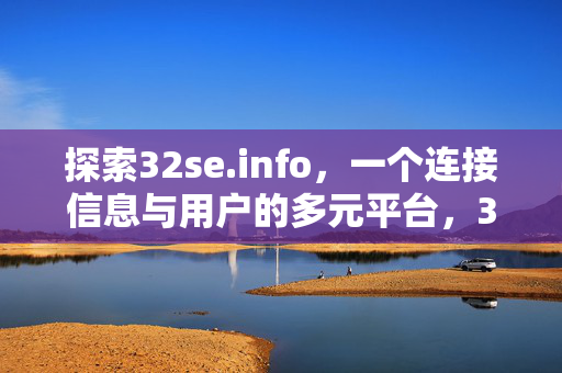 探索32se.info,一个连接信息与用户的多元平台,32se.info,信息与用户的多元连接平台 探索32se.info,一个连接信息与用户的多元平台,32se.info,信息与用户的多元连接平台